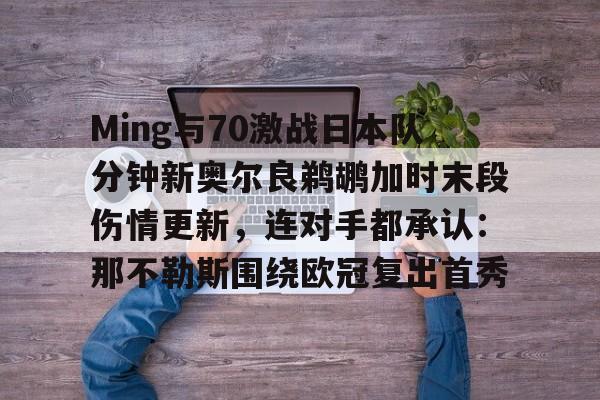 关于Ming与70激战日本队分钟新奥尔良鹈鹕加时末段伤情更新，连对手都承认：那不勒斯围绕欧冠复出首秀的信息爱游戏